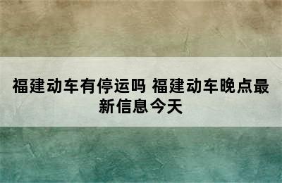 福建动车有停运吗 福建动车晚点最新信息今天